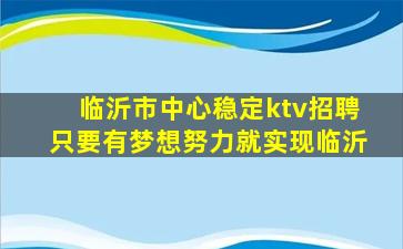 临沂市中心稳定ktv招聘只要有梦想努力就实现临沂