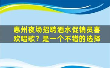 惠州夜场招聘酒水促销员喜欢唱歌？是一个不错的选择